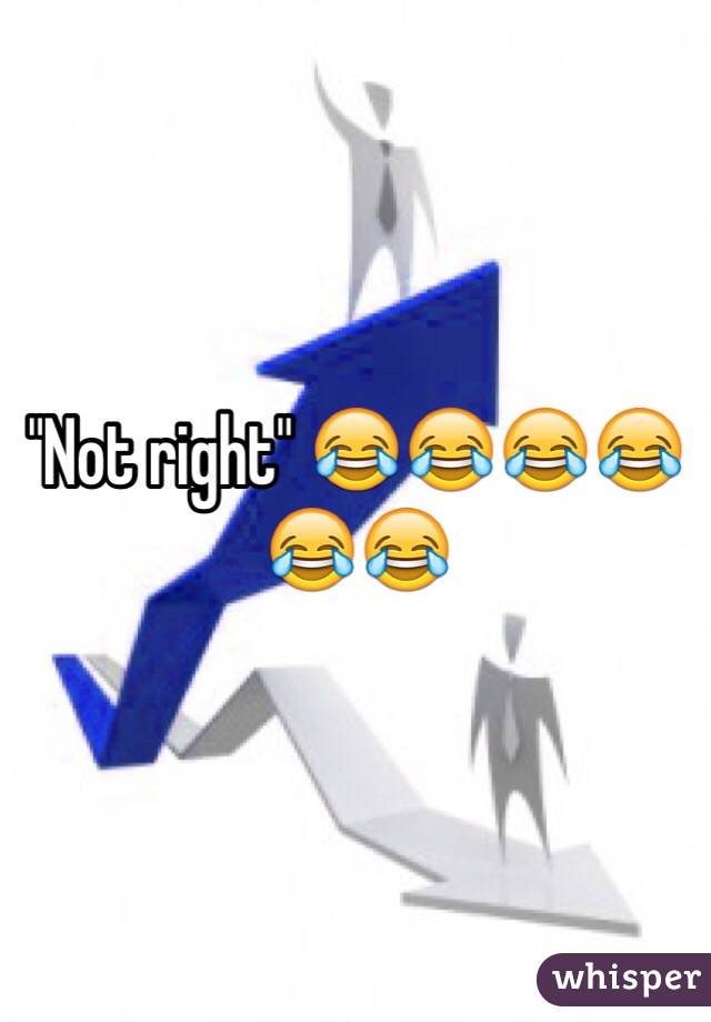 "Not right" 😂😂😂😂😂😂