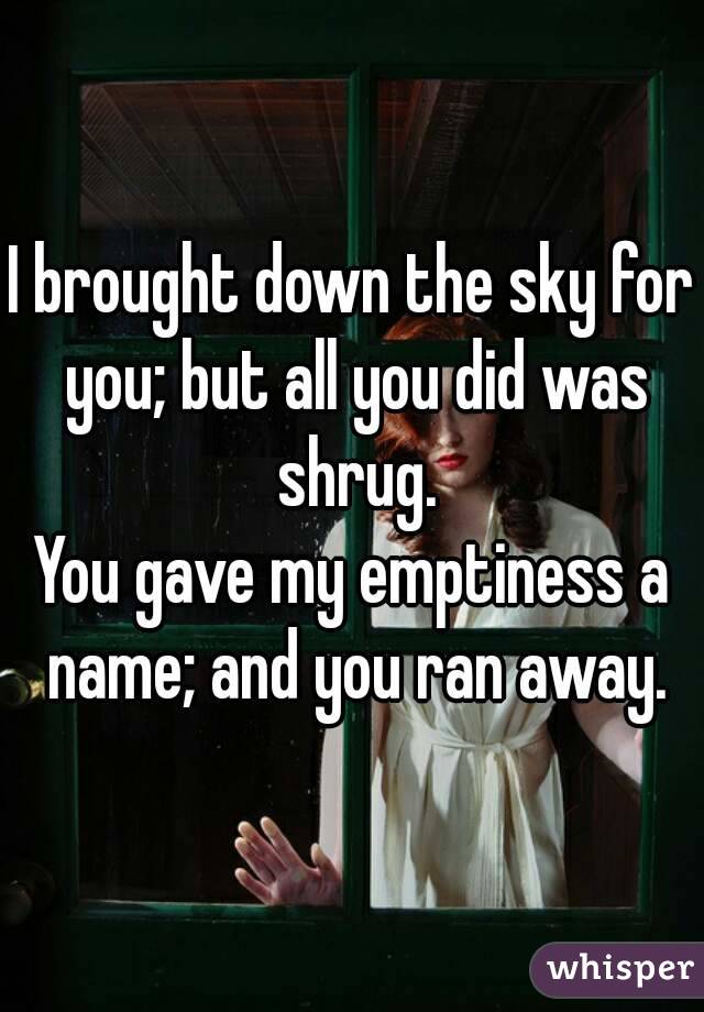 I brought down the sky for you; but all you did was shrug.
You gave my emptiness a name; and you ran away.