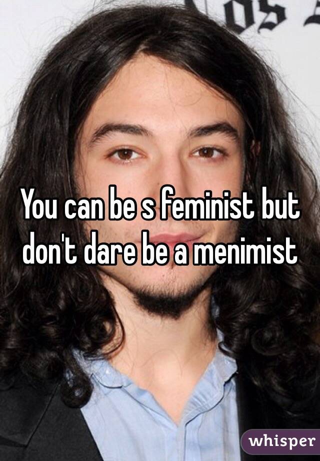 You can be s feminist but don't dare be a menimist 