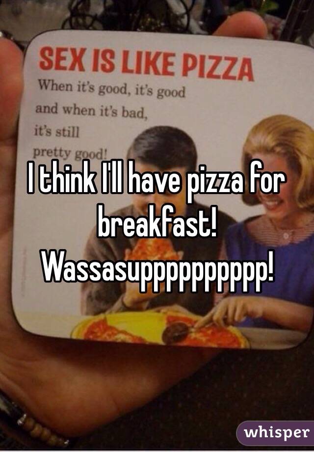 I think I'll have pizza for breakfast! Wassasupppppppppp!
