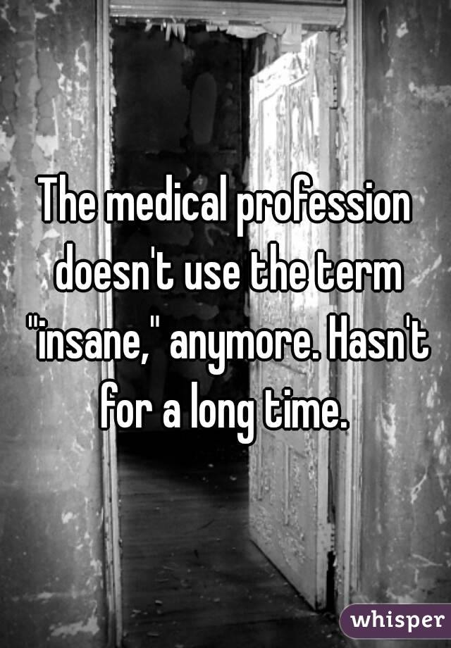 The medical profession doesn't use the term "insane," anymore. Hasn't for a long time. 