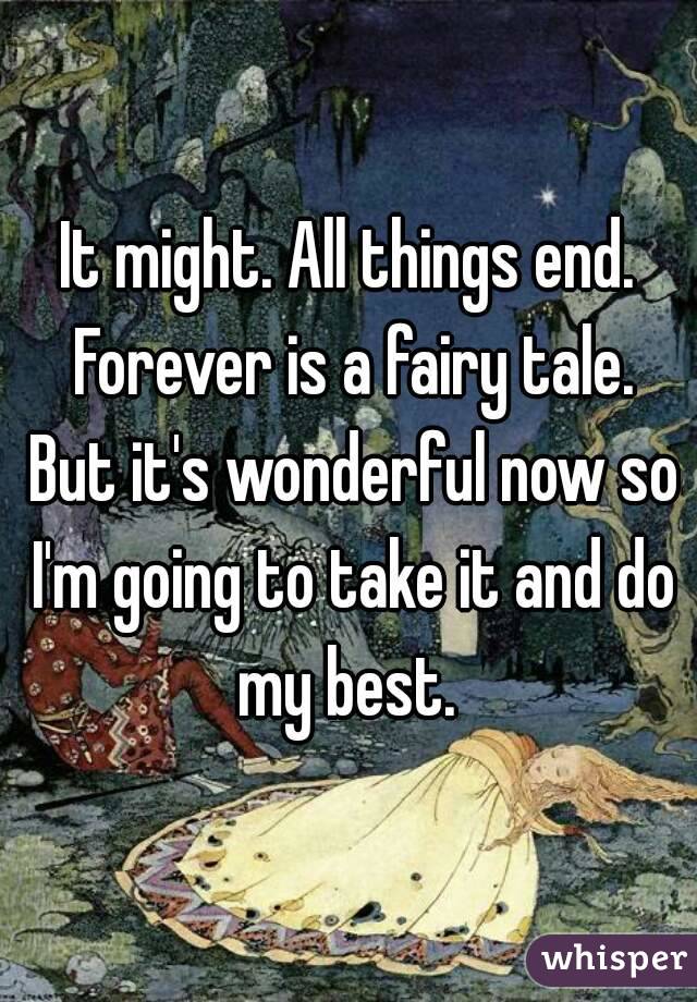 It might. All things end. Forever is a fairy tale. But it's wonderful now so I'm going to take it and do my best. 