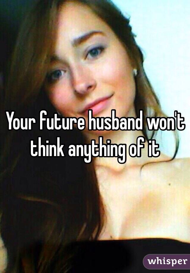 Your future husband won't think anything of it