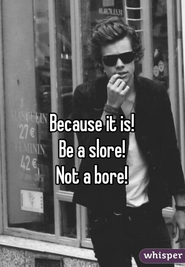 Because it is! 
Be a slore!
Not a bore!