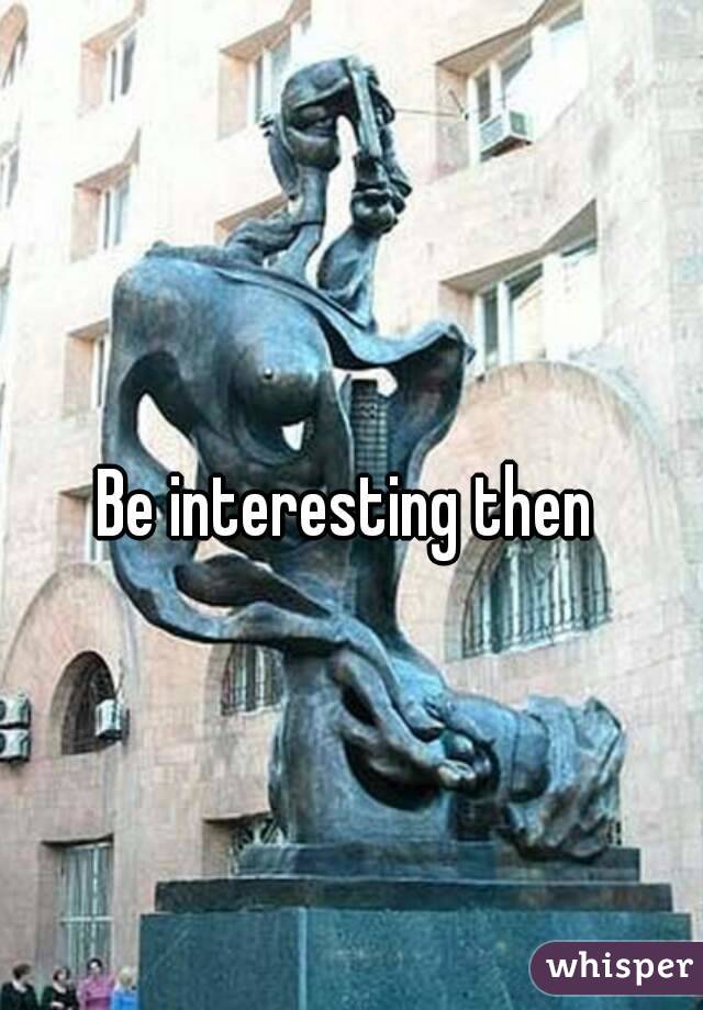 Be interesting then