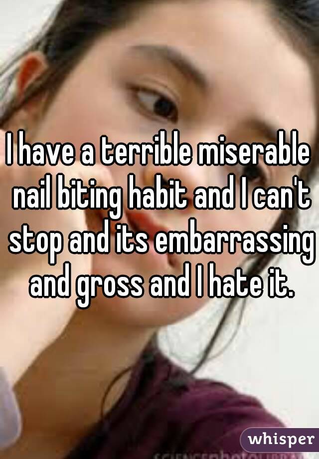 I have a terrible miserable nail biting habit and I can't stop and its embarrassing and gross and I hate it.
