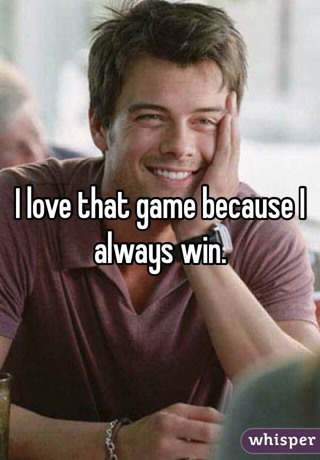 I love that game because I always win. 