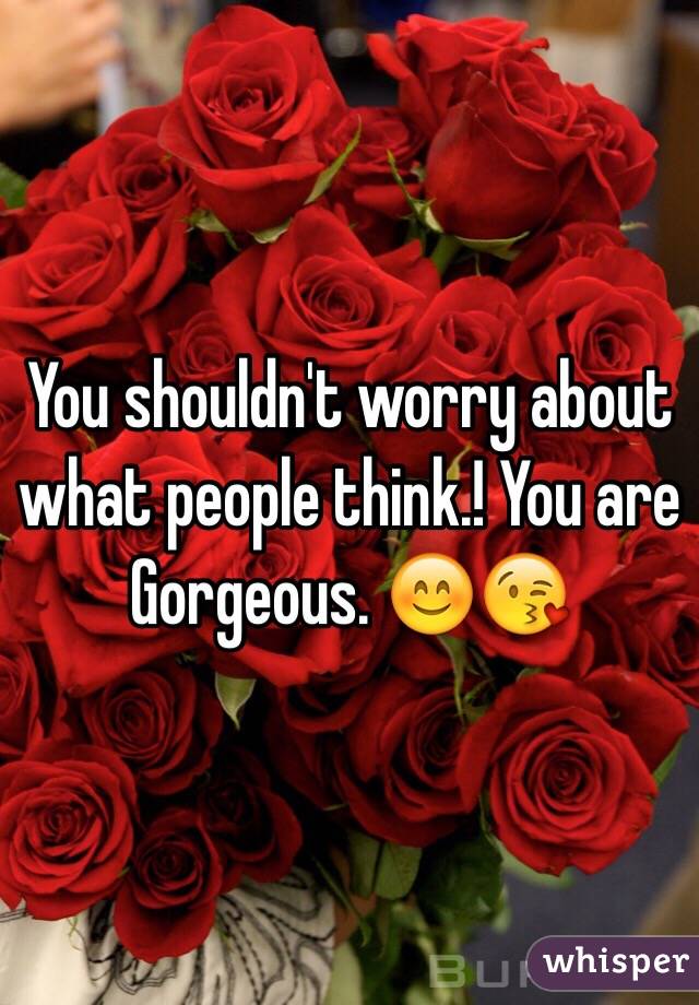 You shouldn't worry about what people think.! You are Gorgeous. 😊😘