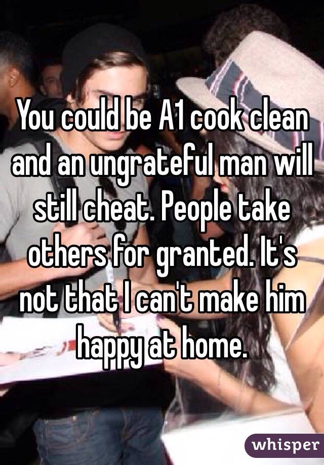You could be A1 cook clean and an ungrateful man will still cheat. People take others for granted. It's not that I can't make him happy at home. 