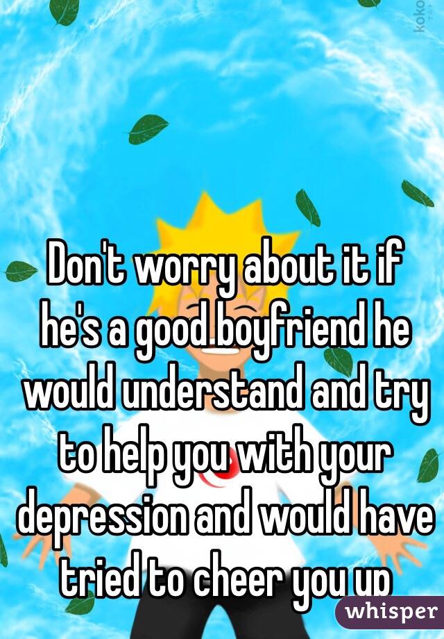 Don't worry about it if he's a good boyfriend he would understand and try to help you with your depression and would have tried to cheer you up