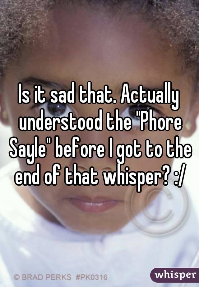 Is it sad that. Actually understood the "Phore Sayle" before I got to the end of that whisper? :/