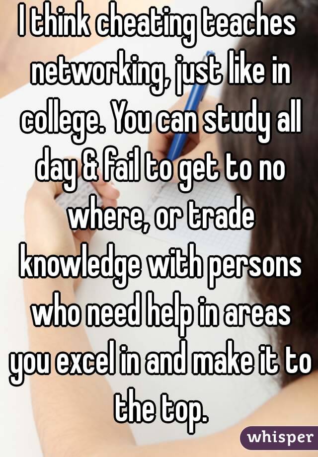 I think cheating teaches networking, just like in college. You can study all day & fail to get to no where, or trade knowledge with persons who need help in areas you excel in and make it to the top.