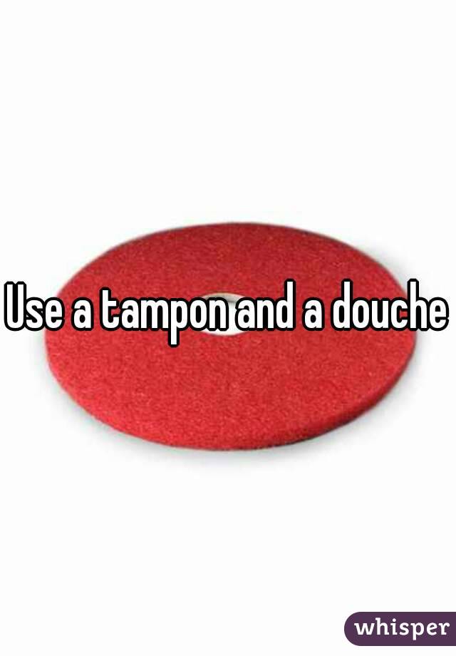 Use a tampon and a douche