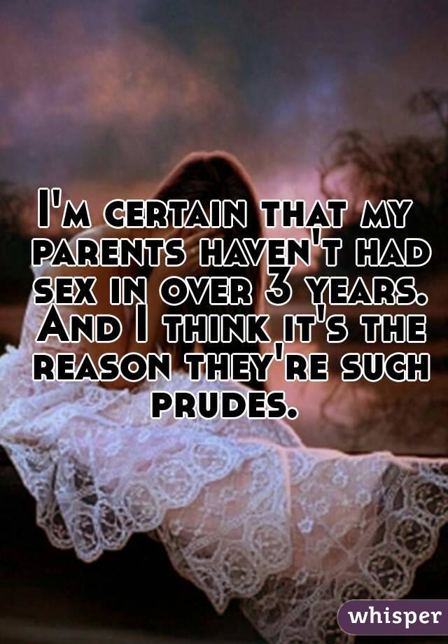 I'm certain that my parents haven't had sex in over 3 years. And I think it's the reason they're such prudes. 