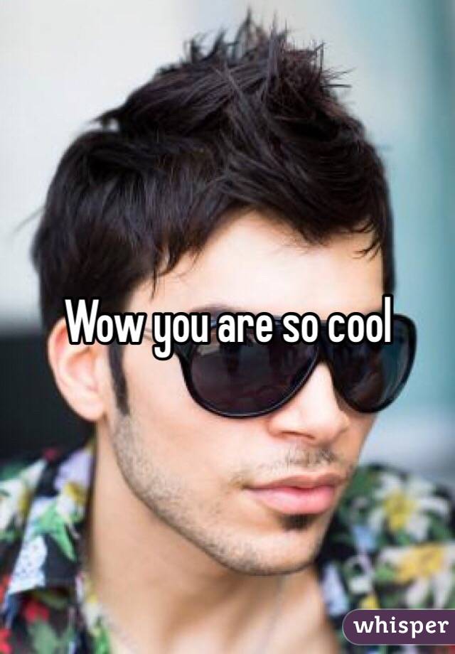 Wow you are so cool 