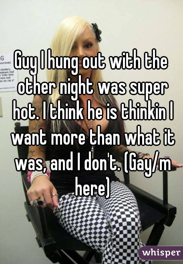Guy I hung out with the other night was super hot. I think he is thinkin I want more than what it was, and I don't. (Gay/m here)