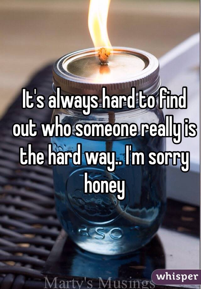 It's always hard to find out who someone really is the hard way.. I'm sorry honey