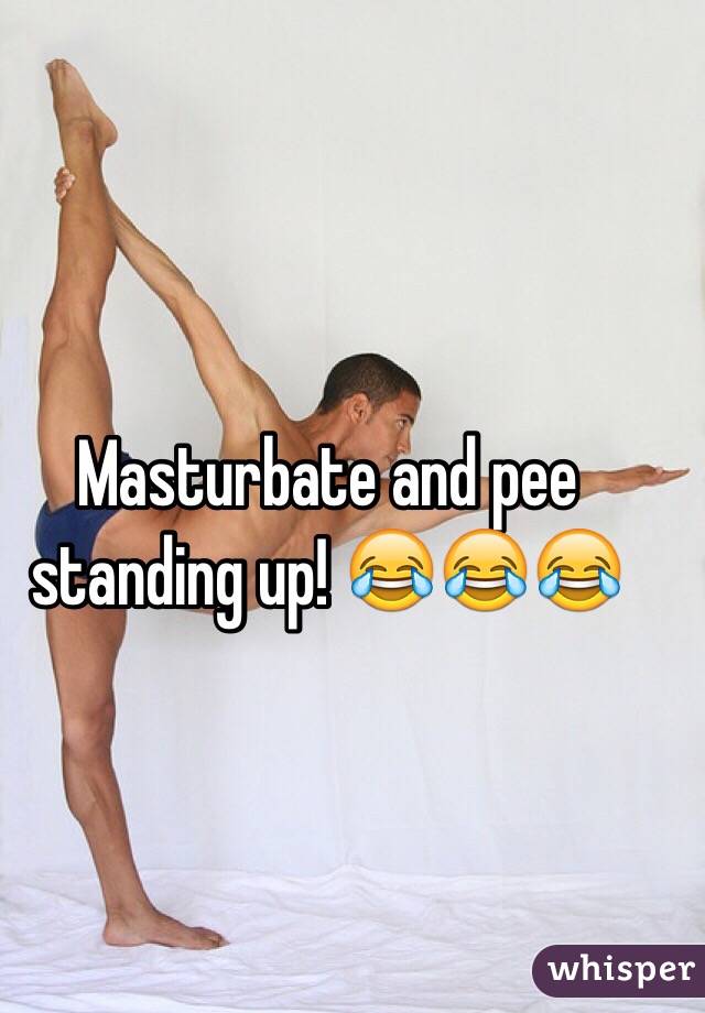 Masturbate and pee standing up! 😂😂😂