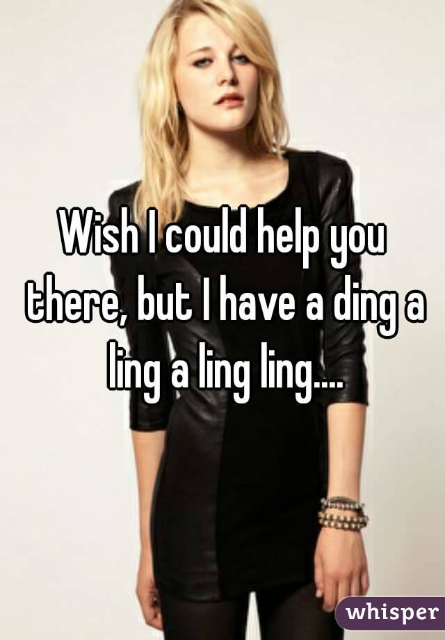 Wish I could help you there, but I have a ding a ling a ling ling....