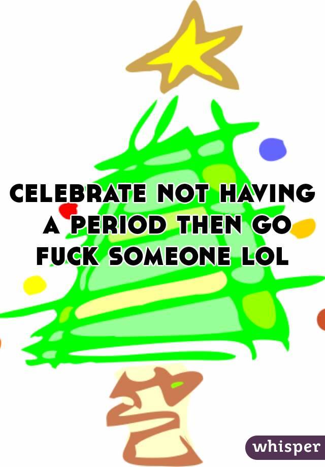 celebrate not having a period then go fuck someone lol 