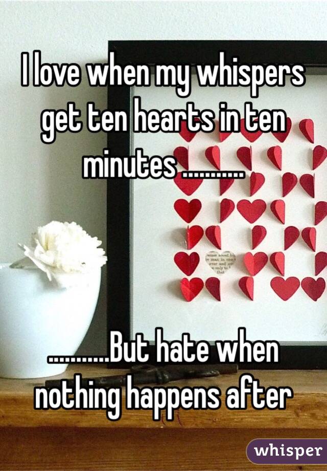 I love when my whispers get ten hearts in ten minutes ...........



...........But hate when nothing happens after 