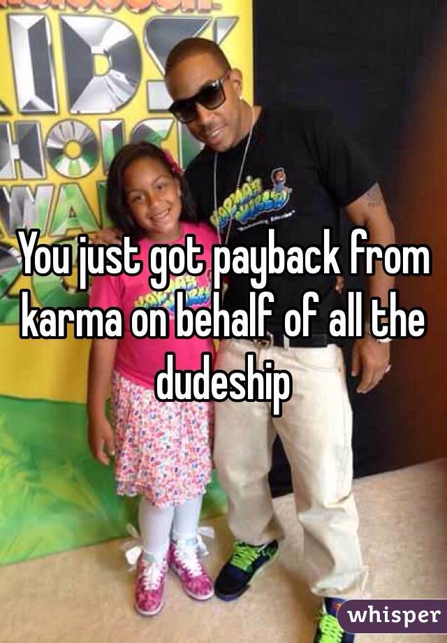 You just got payback from karma on behalf of all the dudeship