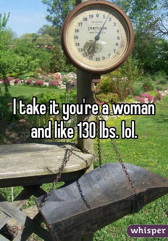 I take it you're a woman and like 130 lbs. lol. 