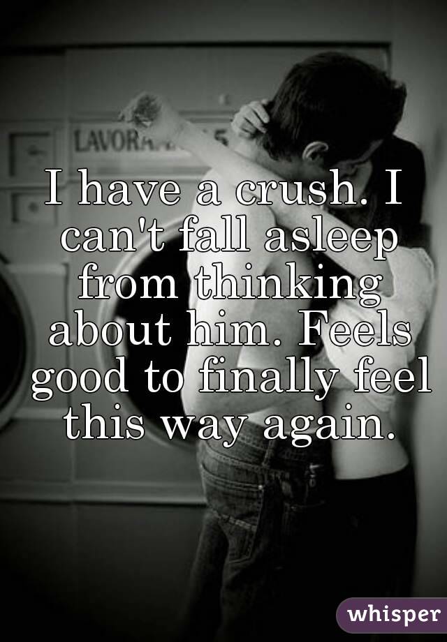 I have a crush. I can't fall asleep from thinking about him. Feels good to finally feel this way again.