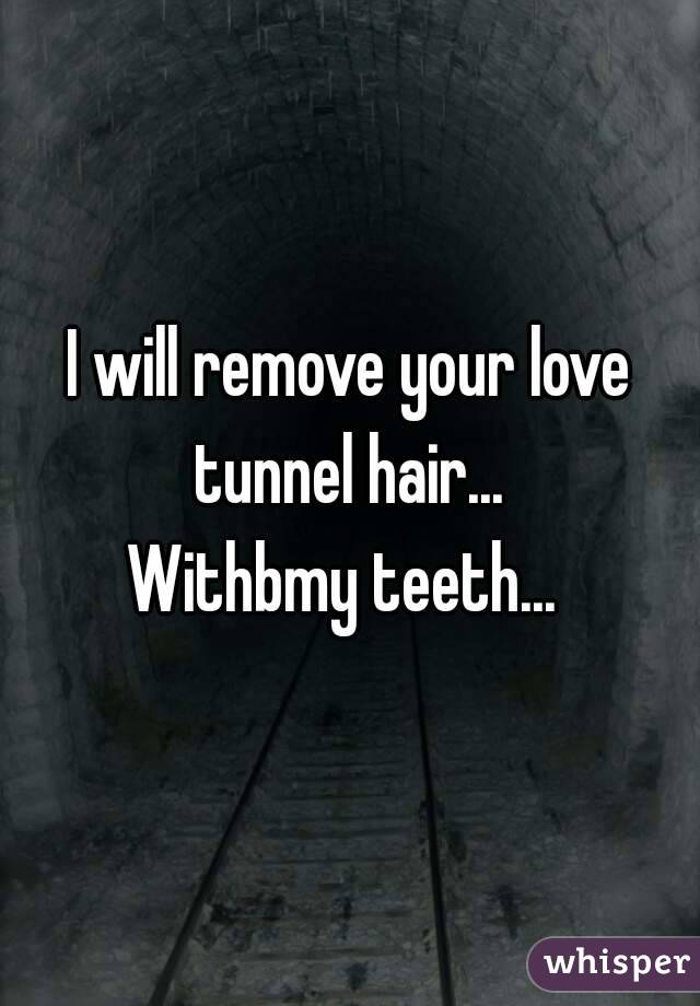 I will remove your love tunnel hair... 
Withbmy teeth... 