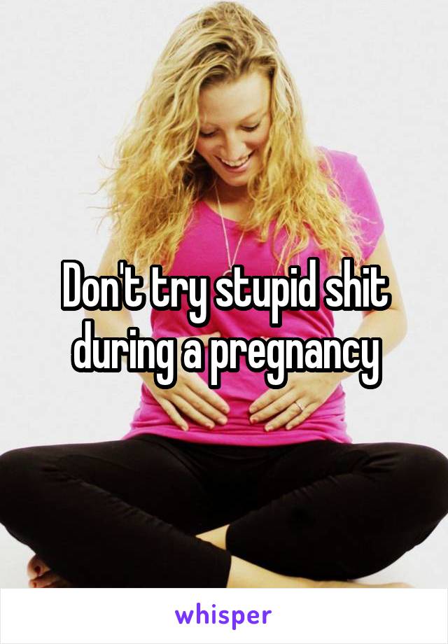 Don't try stupid shit during a pregnancy