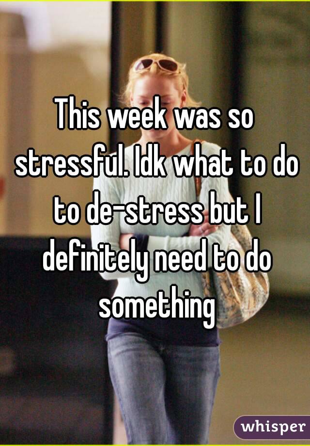 This week was so stressful. Idk what to do to de-stress but I definitely need to do something