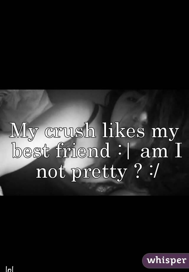My crush likes my best friend :| am I not pretty ? :/