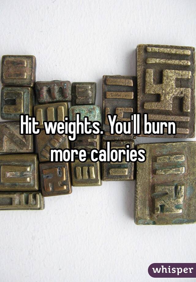 Hit weights. You'll burn more calories 
