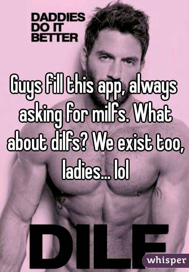 Guys fill this app, always asking for milfs. What about dilfs? We exist too, ladies... lol