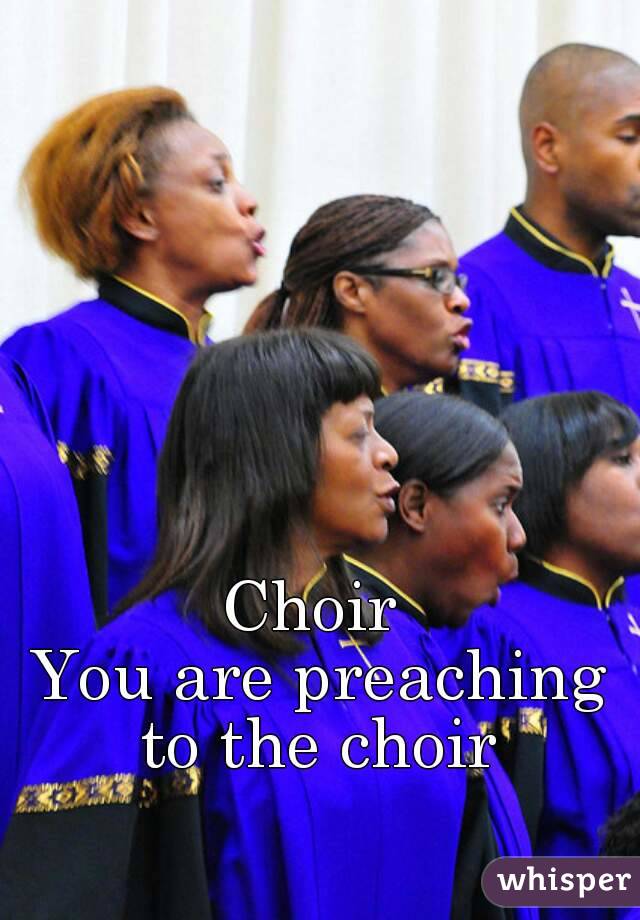 Choir 
You are preaching to the choir 