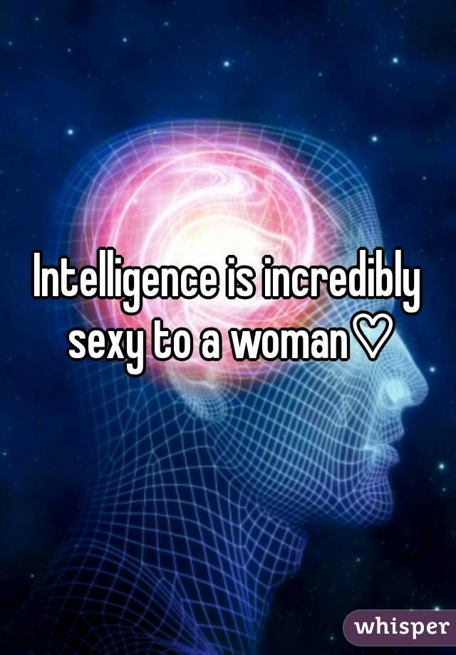 Intelligence is incredibly sexy to a woman♡