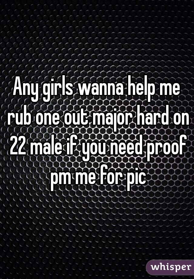 Any girls wanna help me rub one out major hard on 22 male if you need proof pm me for pic