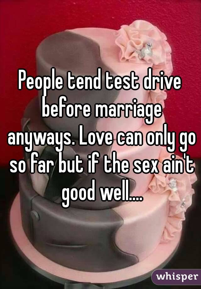 People tend test drive before marriage anyways. Love can only go so far but if the sex ain't good well....