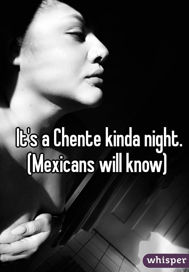  It's a Chente kinda night.
(Mexicans will know)
