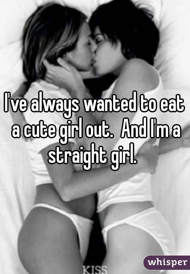 I've always wanted to eat a cute girl out.  And I'm a straight girl.  