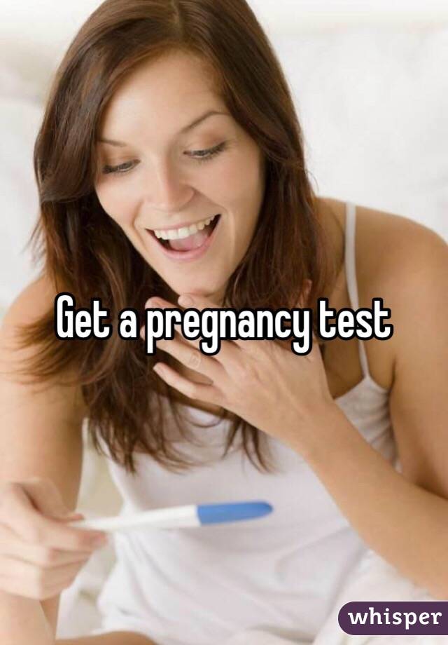 Get a pregnancy test
