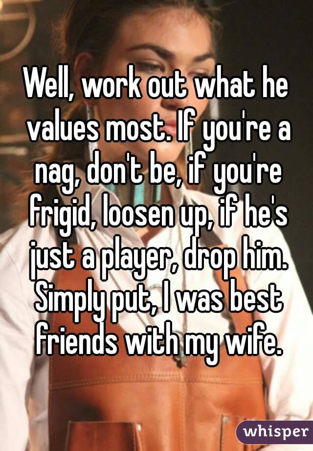 Well, work out what he values most. If you're a nag, don't be, if you're frigid, loosen up, if he's just a player, drop him. Simply put, I was best friends with my wife.