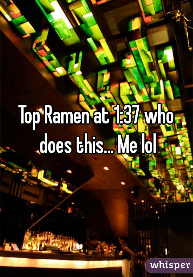 Top Ramen at 1:37 who does this... Me lol