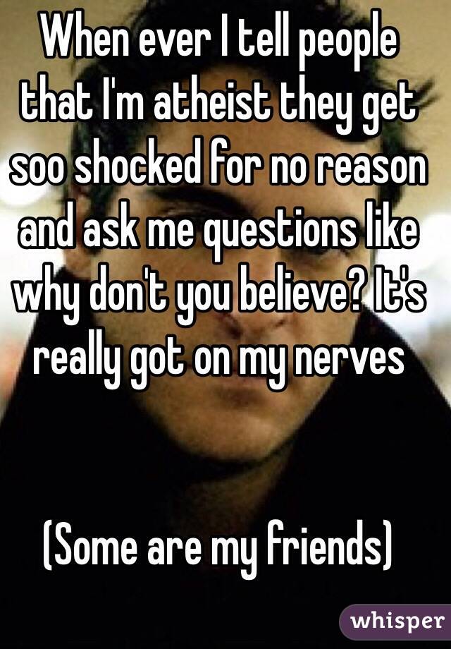 When ever I tell people that I'm atheist they get soo shocked for no reason and ask me questions like why don't you believe? It's really got on my nerves 


(Some are my friends)