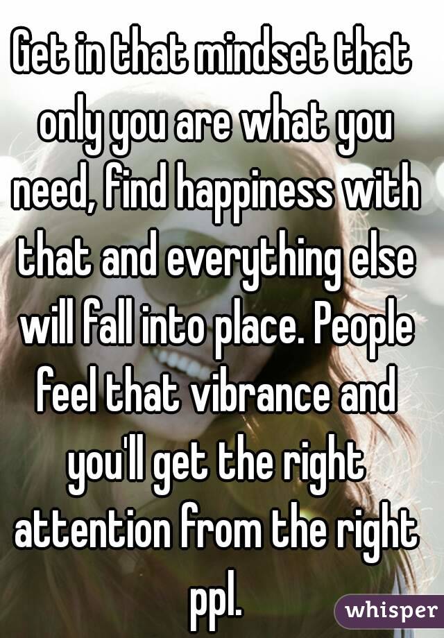 Get in that mindset that only you are what you need, find happiness with that and everything else will fall into place. People feel that vibrance and you'll get the right attention from the right ppl.