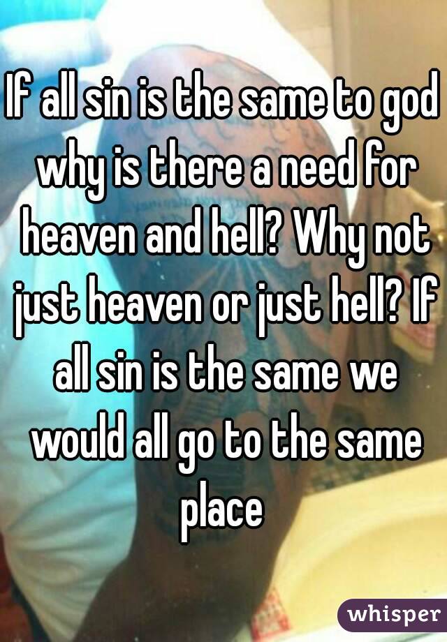If all sin is the same to god why is there a need for heaven and hell? Why not just heaven or just hell? If all sin is the same we would all go to the same place 