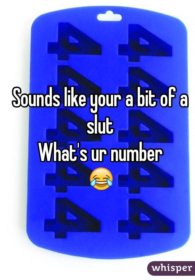 Sounds like your a bit of a slut 
What's ur number 
😂