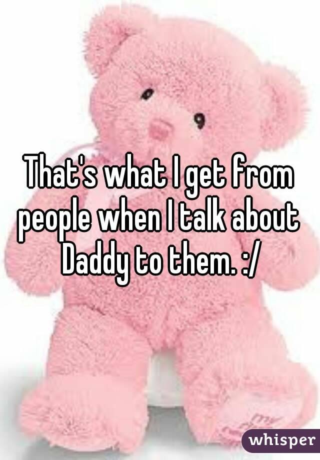 That's what I get from people when I talk about  Daddy to them. :/