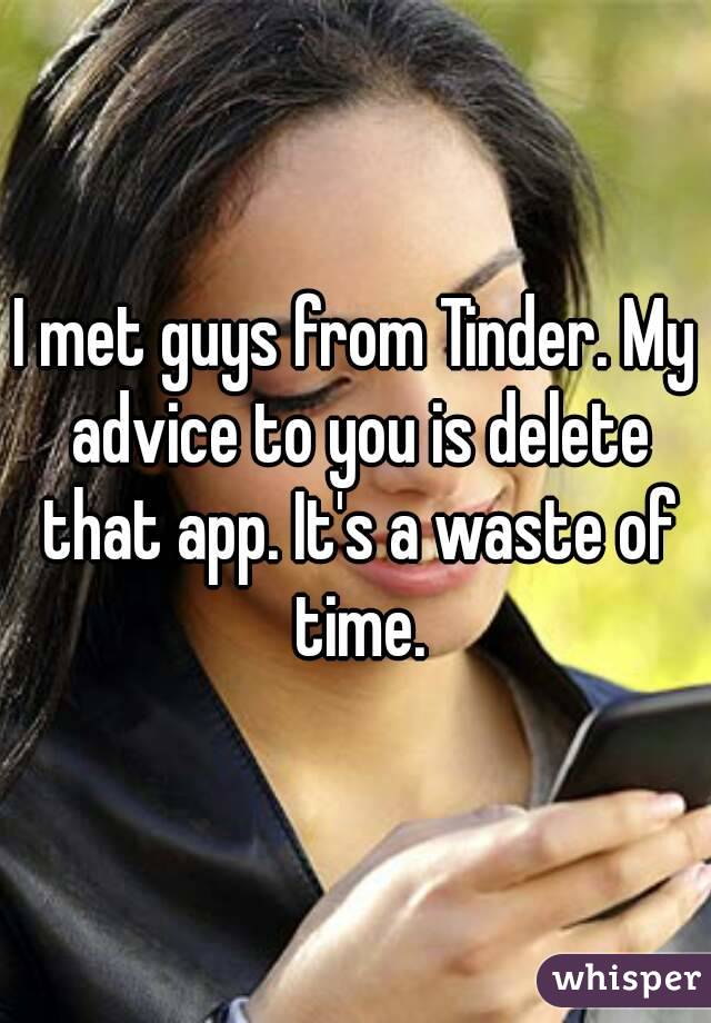 I met guys from Tinder. My advice to you is delete that app. It's a waste of time.