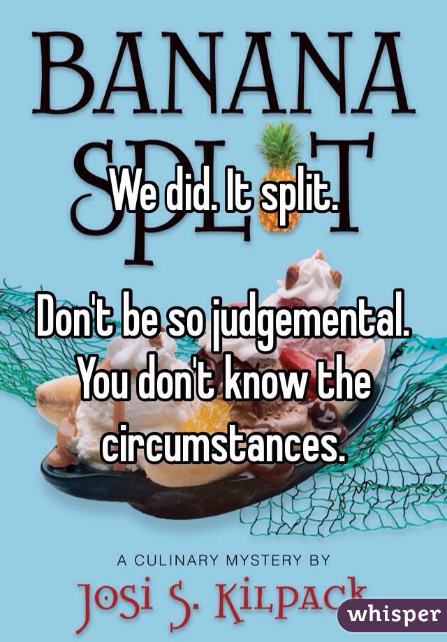 We did. It split. 

Don't be so judgemental. You don't know the circumstances. 